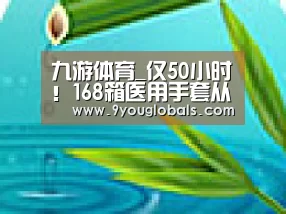 九游体育_仅50小时!168箱医用手套从荷兰采买直运援鄂医疗队(图4) 九游体育