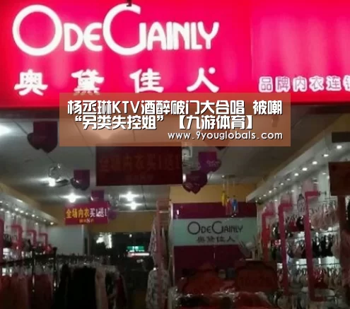 杨丞琳KTV酒醉破门大合唱 被嘲“另类失控姐”【九游体育】(图2) 九游体育