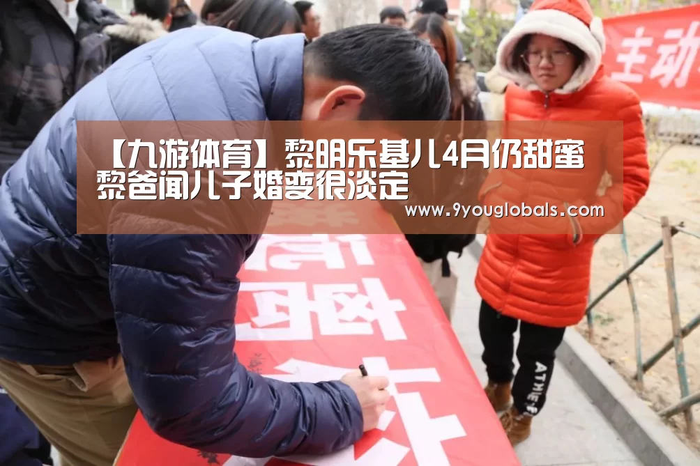 【九游体育】黎明乐基儿4月仍甜蜜 黎爸闻儿子婚变很淡定(图2) 九游体育